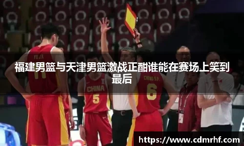 福建男篮与天津男篮激战正酣谁能在赛场上笑到最后