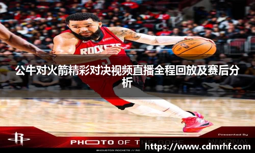 公牛对火箭精彩对决视频直播全程回放及赛后分析